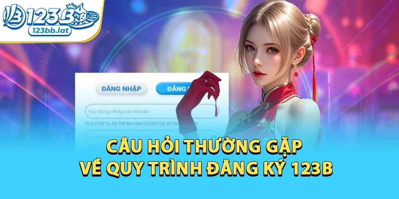 Hướng Dẫn Đăng Ký 123b An Toàn, Tiết Kiệm Thời Gian 5 Câu hỏi thường gặp về quy trình đăng ký