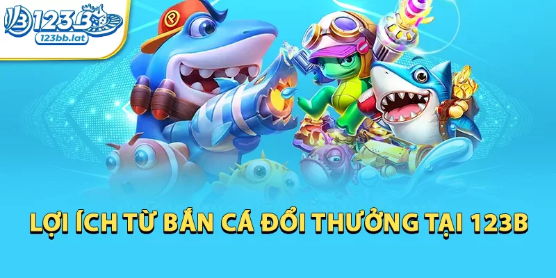 Bắn Cá Đổi Thưởng - Khi Giải Trí Và Kiếm Tiền Song Hành 2 Lợi ích từ bắn cá đổi thưởng tại 123b